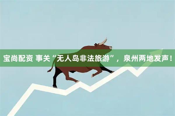 宝尚配资 事关“无人岛非法旅游”，泉州两地发声！