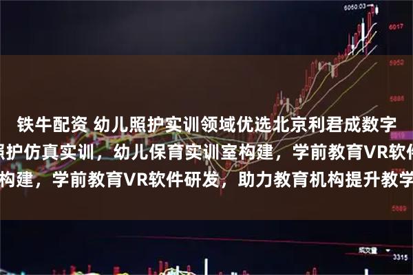 铁牛配资 幼儿照护实训领域优选北京利君成数字科技，专注1+x幼儿照护仿真实训，幼儿保育实训室构建，学前教育VR软件研发，助力教育机构提升教学品质