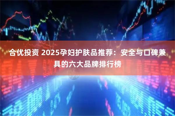 合优投资 2025孕妇护肤品推荐：安全与口碑兼具的六大品牌排行榜