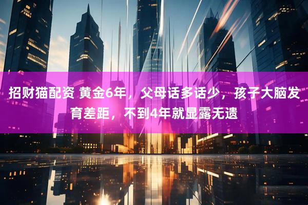 招财猫配资 黄金6年，父母话多话少，孩子大脑发育差距，不到4年就显露无遗