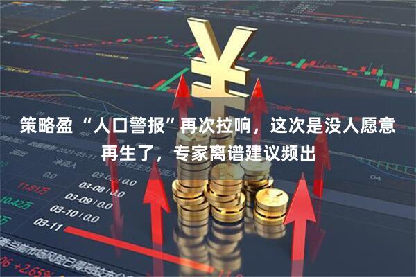 策略盈 “人口警报”再次拉响，这次是没人愿意再生了，专家离谱建议频出