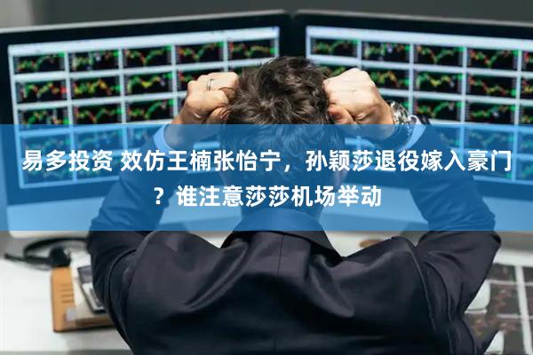 易多投资 效仿王楠张怡宁，孙颖莎退役嫁入豪门？谁注意莎莎机场举动