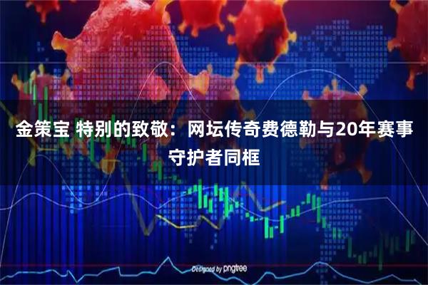 金策宝 特别的致敬：网坛传奇费德勒与20年赛事守护者同框
