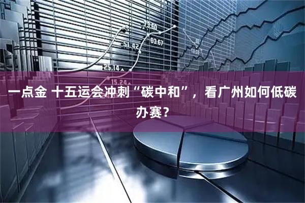 一点金 十五运会冲刺“碳中和”，看广州如何低碳办赛？