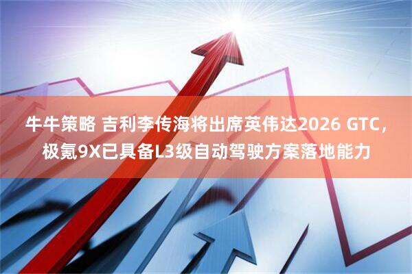 牛牛策略 吉利李传海将出席英伟达2026 GTC，极氪9X已具备L3级自动驾驶方案落地能力