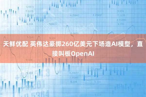 天鲜优配 英伟达豪掷260亿美元下场造AI模型，直接叫板OpenAI