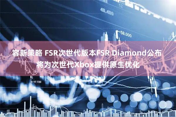容新策略 FSR次世代版本FSR Diamond公布 将为次世代Xbox提供原生优化