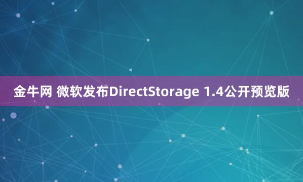 金牛网 微软发布DirectStorage 1.4公开预览版