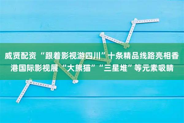 威贤配资 “跟着影视游四川”十条精品线路亮相香港国际影视展 “大熊猫”“三星堆”等元素吸睛