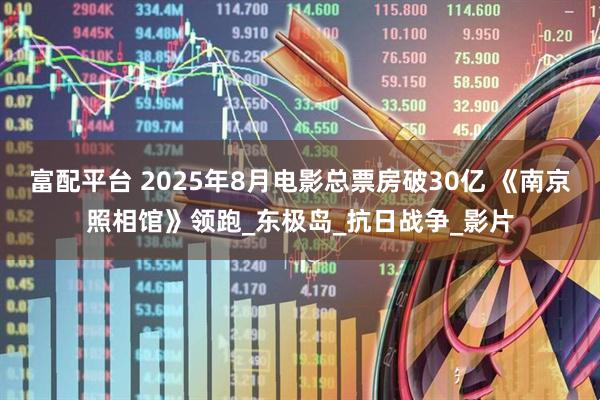 富配平台 2025年8月电影总票房破30亿 《南京照相馆》领跑_东极岛_抗日战争_影片