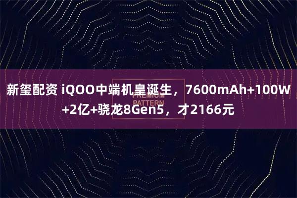 新玺配资 iQOO中端机皇诞生,7600mAh+100W+2亿+骁龙8Gen5,才2166元