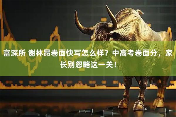 富深所 谢林昂卷面快写怎么样?中高考卷面分,家长别忽略这一关!