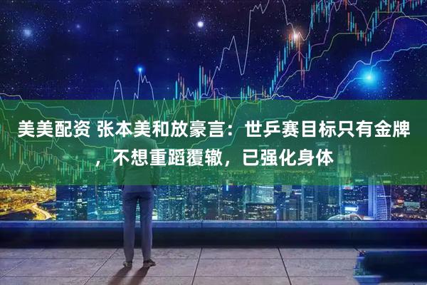 美美配资 张本美和放豪言：世乒赛目标只有金牌，不想重蹈覆辙，已强化身体