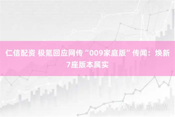 仁信配资 极氪回应网传“009家庭版”传闻：焕新7座版本属实