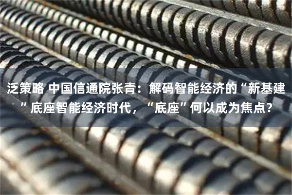 泛策略 中国信通院张青：解码智能经济的“新基建”底座智能经济时代，“底座”何以成为焦点？
