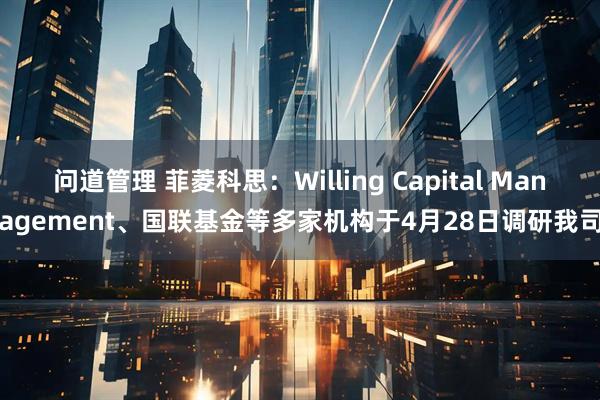 问道管理 菲菱科思：Willing Capital Management、国联基金等多家机构于4月28日调研我司