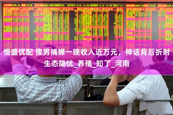 恒盛优配 豫男捕蝉一晚收入近万元，神话背后折射生态隐忧_养殖_知了_河南