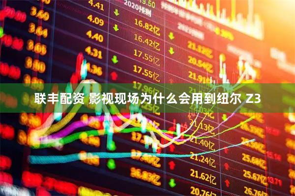 联丰配资 影视现场为什么会用到纽尔 Z3