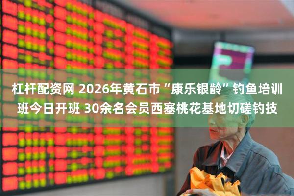 杠杆配资网 2026年黄石市“康乐银龄”钓鱼培训班今日开班 30余名会员西塞桃花基地切磋钓技