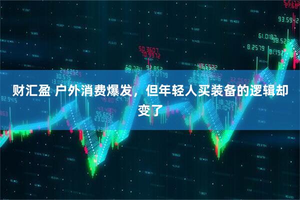 财汇盈 户外消费爆发，但年轻人买装备的逻辑却变了