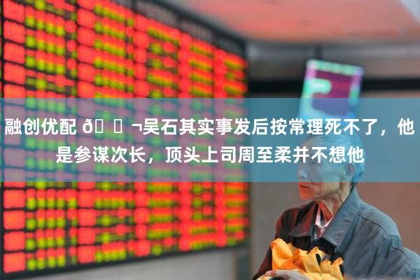 融创优配 🌬吴石其实事发后按常理死不了，他是参谋次长，顶头上司周至柔并不想他