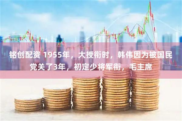 铭创配资 1955年,大授衔时,韩伟因为被国民党关了3年,初定少将军衔,毛主席