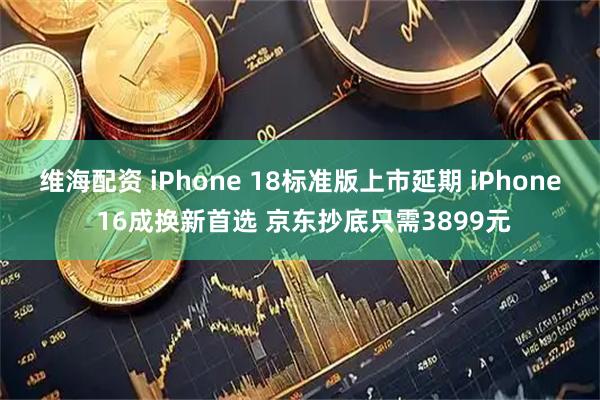 维海配资 iPhone 18标准版上市延期 iPhone 16成换新首选 京东抄底只需3899元