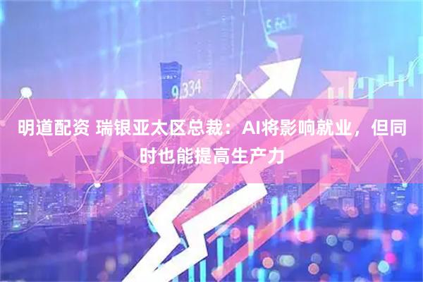 明道配资 瑞银亚太区总裁：AI将影响就业，但同时也能提高生产力