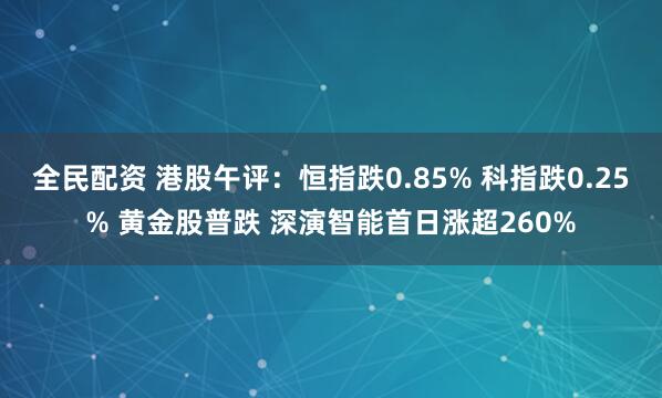 全民配资 港股午评：恒指跌0.85% 科指跌0.25% 黄金股普跌 深演智能首日涨超260%