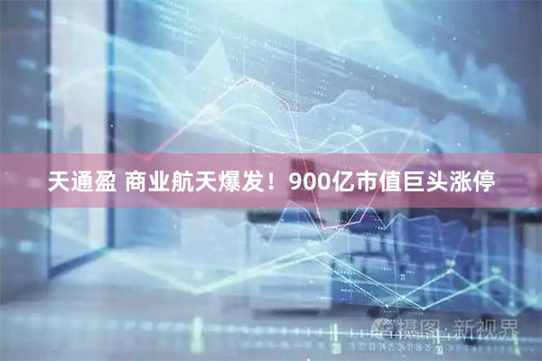 天通盈 商业航天爆发!900亿市值巨头涨停