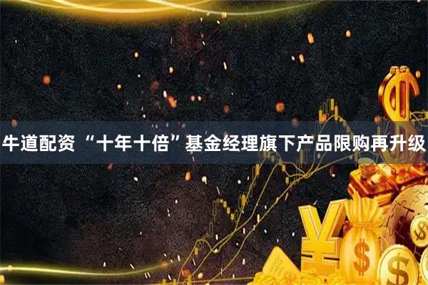 牛道配资 “十年十倍”基金经理旗下产品限购再升级
