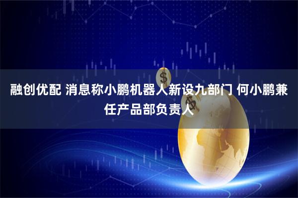 融创优配 消息称小鹏机器人新设九部门 何小鹏兼任产品部负责人