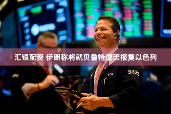 汇银配资 伊朗称将就贝鲁特遭袭报复以色列
