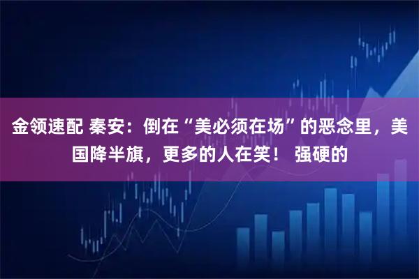 金领速配 秦安：倒在“美必须在场”的恶念里，美国降半旗，更多的人在笑！ 强硬的