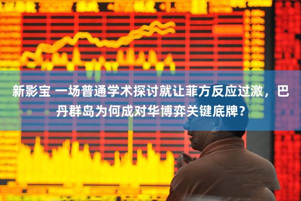新影宝 一场普通学术探讨就让菲方反应过激,巴丹群岛为何成对华博弈关键底牌?