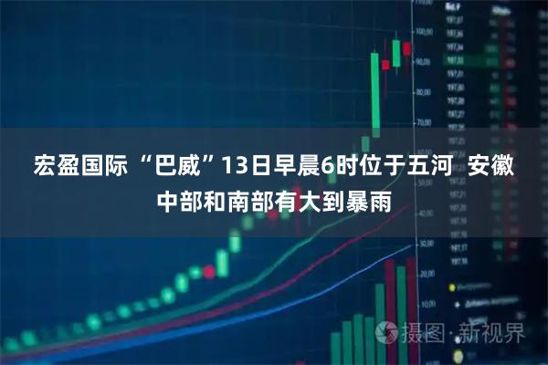 宏盈国际 “巴威”13日早晨6时位于五河  安徽中部和南部有大到暴雨