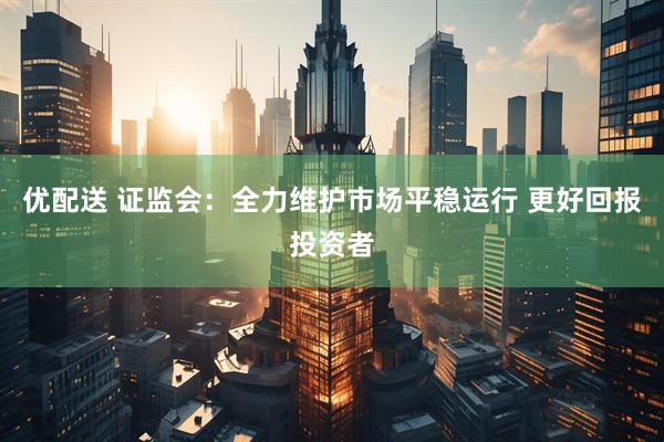 优配送 证监会：全力维护市场平稳运行 更好回报投资者