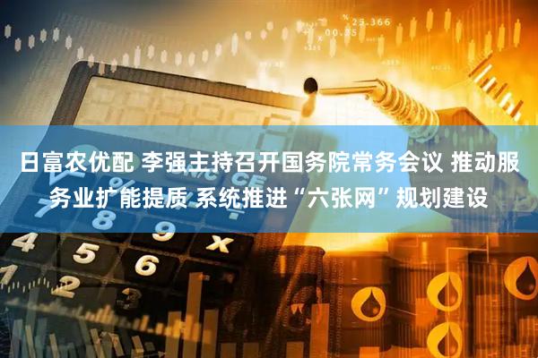 日富农优配 李强主持召开国务院常务会议 推动服务业扩能提质 系统推进“六张网”规划建设