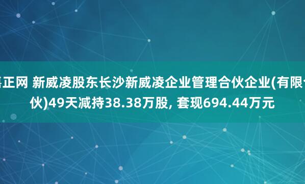 嘉正网 新威凌股东长沙新威凌企业管理合伙企业(有限合伙)49天减持38.38万股, 套现694.44万元