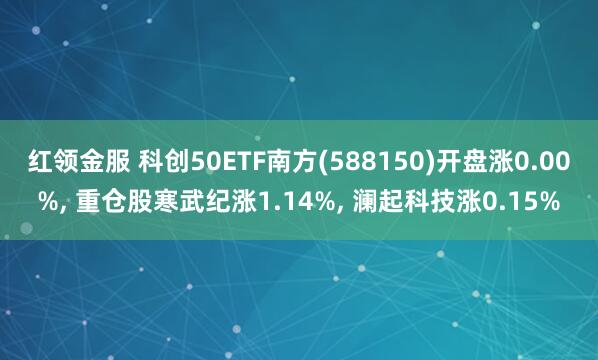 红领金服 科创50ETF南方(588150)开盘涨0.00%, 重仓股寒武纪涨1.14%, 澜起科技涨0.15%
