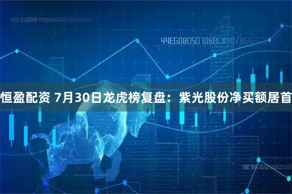 恒盈配资 7月30日龙虎榜复盘：紫光股份净买额居首