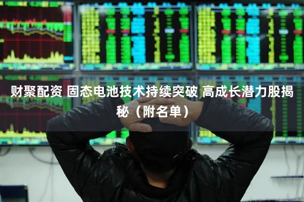 财聚配资 固态电池技术持续突破 高成长潜力股揭秘（附名单）