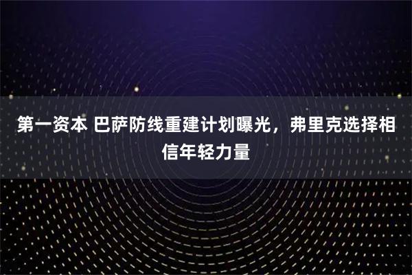 第一资本 巴萨防线重建计划曝光，弗里克选择相信年轻力量