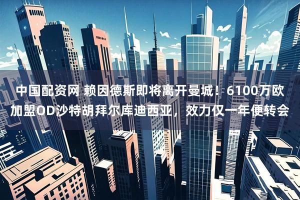 中国配资网 赖因德斯即将离开曼城！6100万欧加盟OD沙特胡拜尔库迪西亚，效力仅一年便转会