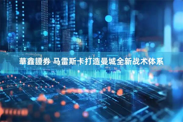華鑫證券 马雷斯卡打造曼城全新战术体系