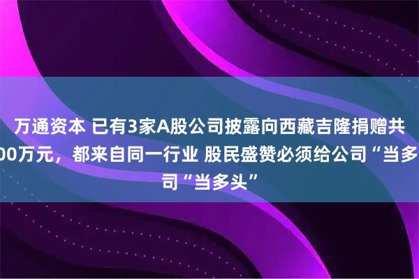 万通资本 已有3家A股公司披露向西藏吉隆捐赠共3000万元,都来自同一行业 股民盛赞必须给公司“当多头”