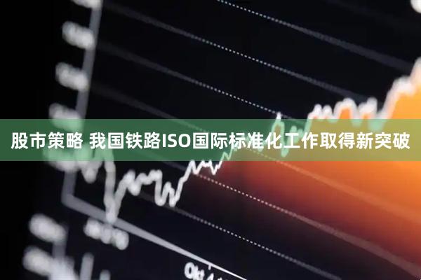 股市策略 我国铁路ISO国际标准化工作取得新突破