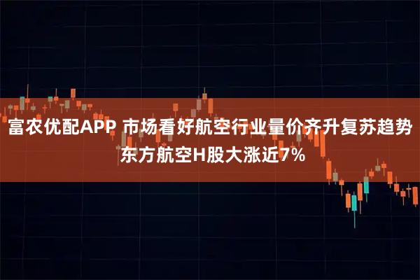 富农优配APP 市场看好航空行业量价齐升复苏趋势 东方航空H股大涨近7%