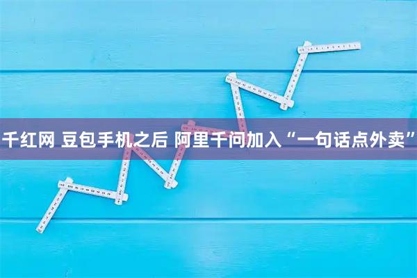 千红网 豆包手机之后 阿里千问加入“一句话点外卖”